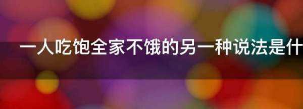 一人吃飽全家不餓的另一種說法是什么,一人吃飽,全家不餓是什么意思圖3