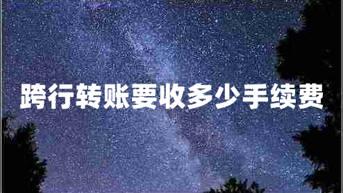跨行轉(zhuǎn)賬要收多少手續(xù)費(fèi)