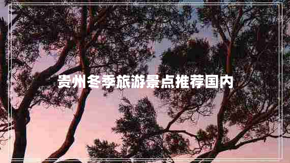 貴州冬季旅游景點(diǎn)推薦國(guó)內(nèi)