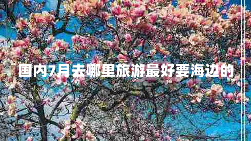 國內7月去哪里旅游最好要海邊的