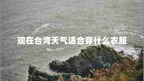 現(xiàn)在臺(tái)灣天氣適合穿什么衣服