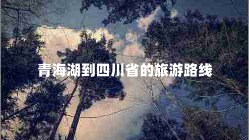 青海湖到四川省的旅游路線(xiàn)