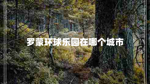 羅蒙環(huán)球樂園在哪個城市