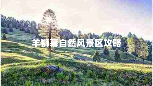 羊獅幕自然風(fēng)景區攻略
