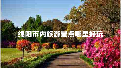 綿陽(yáng)市內旅游景點(diǎn)哪里好玩