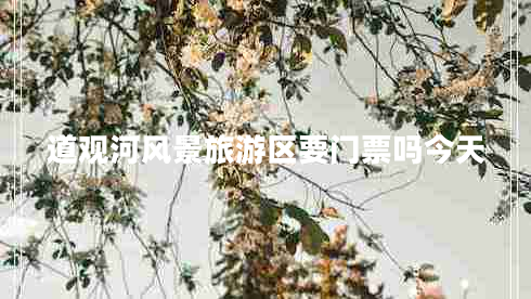 道觀河風景旅游區(qū)要門票嗎今天