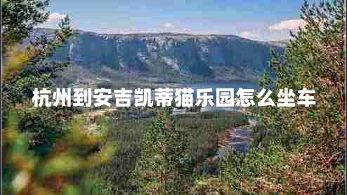 杭州到安吉凱蒂貓樂(lè )園怎么坐車(chē)