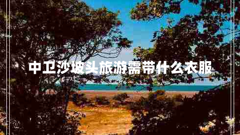 中衛沙坡頭旅游需帶什么衣服