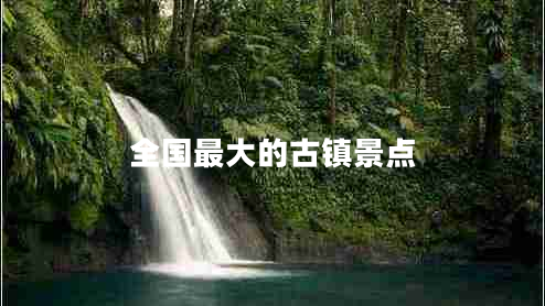 全國最大的古鎮(zhèn)景點