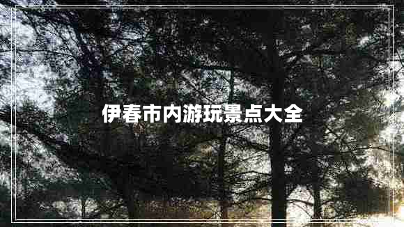 伊春市內(nèi)游玩景點大全