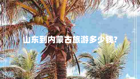 山東到內(nèi)蒙古旅游多少錢?