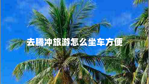 去騰沖旅游怎么坐車方便