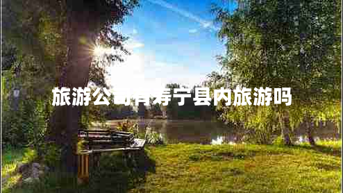 旅游公司有壽寧縣內(nèi)旅游嗎