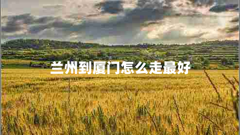 蘭州到廈門(mén)怎么走最好