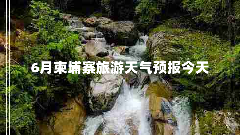 6月柬埔寨旅游天氣預(yù)報今天