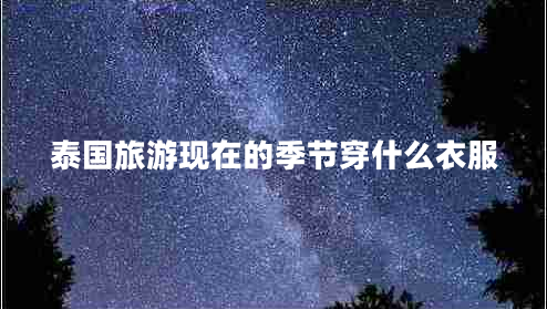 泰國(guó)旅游現(xiàn)在的季節(jié)穿什么衣服