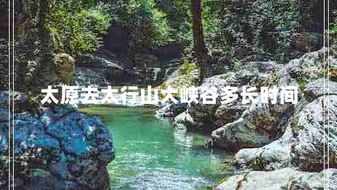 太原去太行山大峽谷多長時間