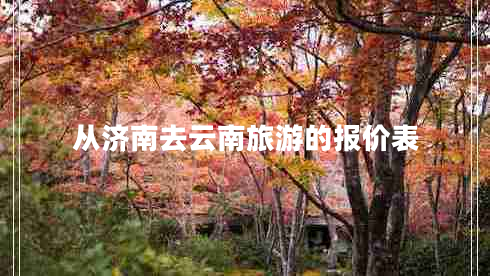 從濟(jì)南去云南旅游的報(bào)價(jià)表