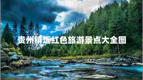 貴州鎮(zhèn)遠紅色旅游景點大全圖