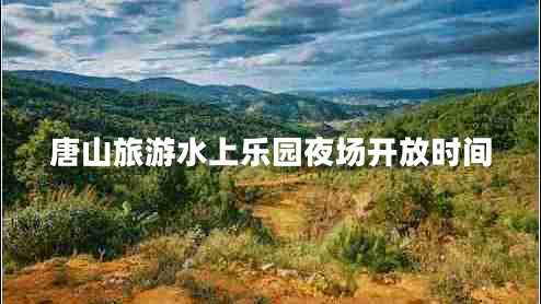 唐山旅游水上樂(lè)園夜場(chǎng)開放時(shí)間