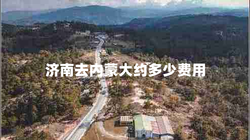 濟(jì)南去內(nèi)蒙大約多少費(fèi)用