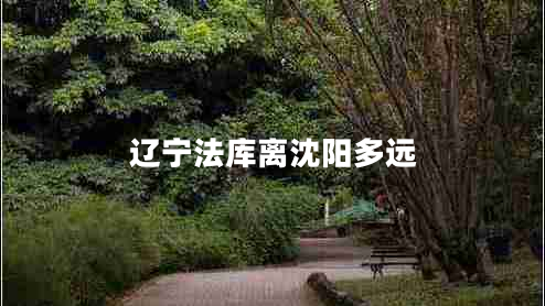 遼寧法庫(kù)離沈陽(yáng)多遠(yuǎn)