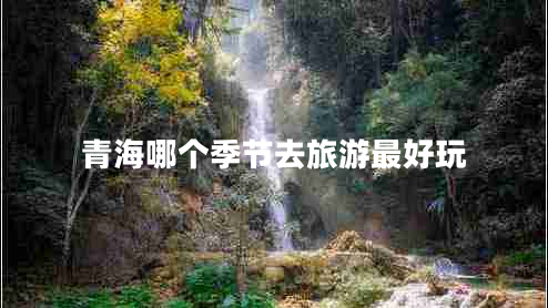 青海哪個季節(jié)去旅游最好玩