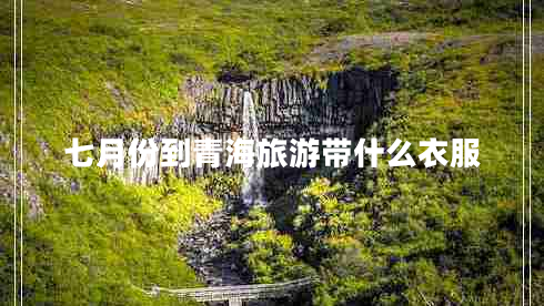 七月份到青海旅游帶什么衣服