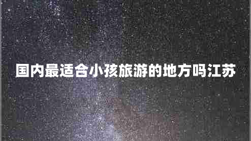 國內(nèi)最適合小孩旅游的地方嗎江蘇