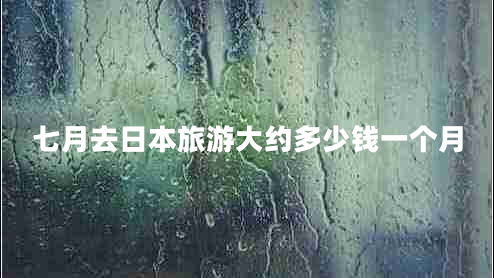 七月去日本旅游大約多少錢(qián)一個(gè)月