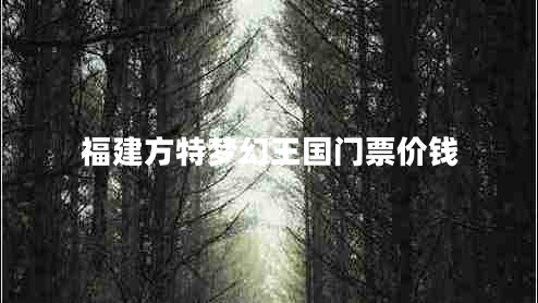 福建方特夢幻王國門票價(jià)錢