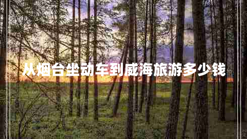 從煙臺(tái)坐動(dòng)車到威海旅游多少錢(qián)