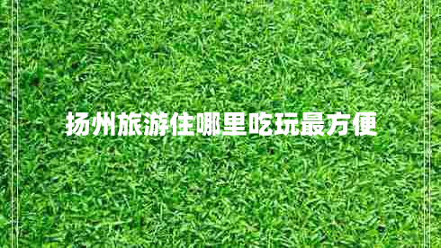 揚州旅游住哪里吃玩最方便