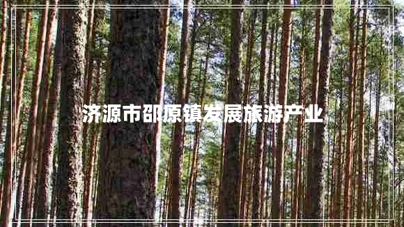 濟源市邵原鎮發(fā)展旅游產(chǎn)業(yè)