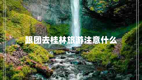 跟團去桂林旅游注意什么