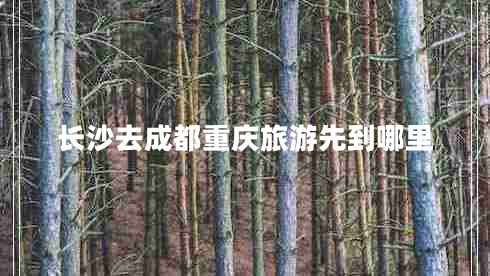 長(cháng)沙去成都重慶旅游先到哪里