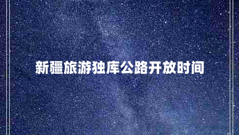 新疆旅游獨庫公路開(kāi)放時(shí)間