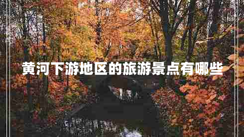 黃河下游地區(qū)的旅游景點有哪些