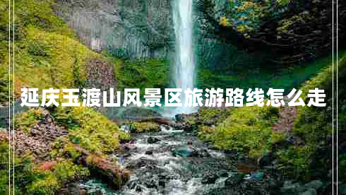 延慶玉渡山風(fēng)景區旅游路線(xiàn)怎么走