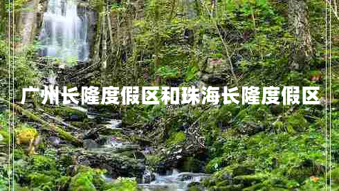 廣州長(cháng)隆度假區和珠海長(cháng)隆度假區