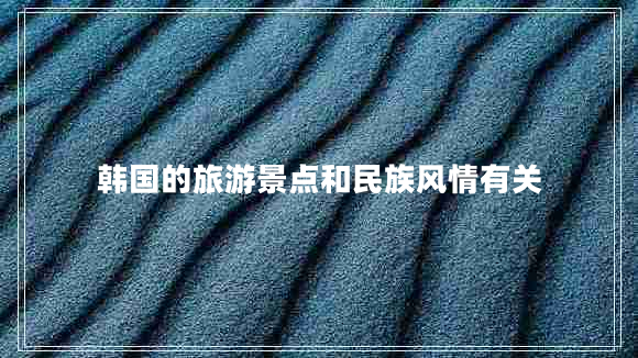 韓國的旅游景點(diǎn)和民族風(fēng)情有關(guān)
