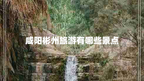 咸陽彬州旅游有哪些景點