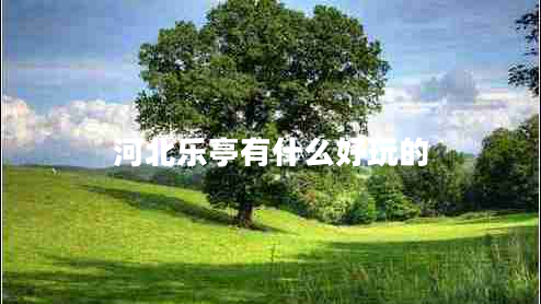 河北樂(lè )亭有什么好玩的