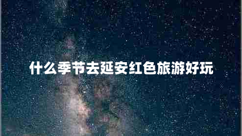 什么季節(jié)去延安紅色旅游好玩