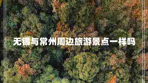 無錫與常州周邊旅游景點一樣嗎