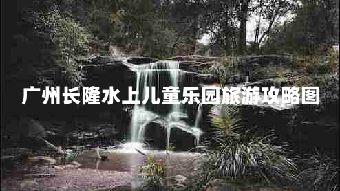 廣州長(zhǎng)隆水上兒童樂(lè)園旅游攻略圖