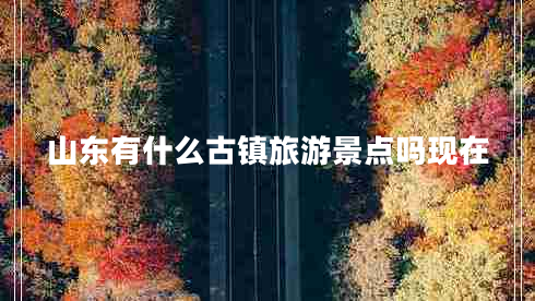 山東有什么古鎮(zhèn)旅游景點(diǎn)嗎現(xiàn)在