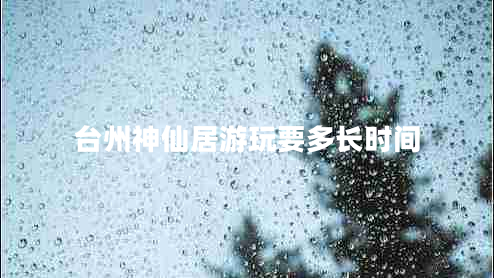 臺州神仙居游玩要多長時間