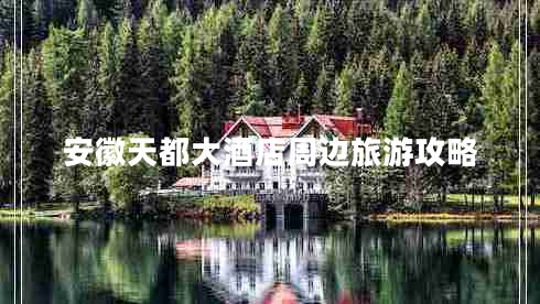 安徽天都大酒店周邊旅游攻略