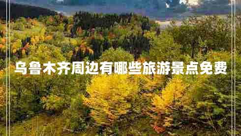 烏魯木齊周邊有哪些旅游景點(diǎn)免費